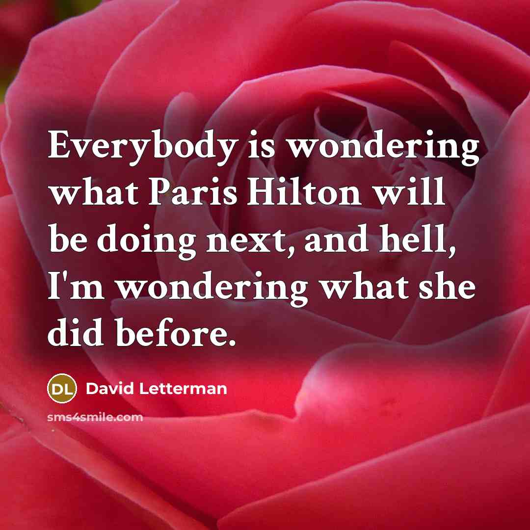 “Everybody is wondering what Paris Hilton will be doing next, and hell, I'm wondering what she did before.” quote by David Letterman