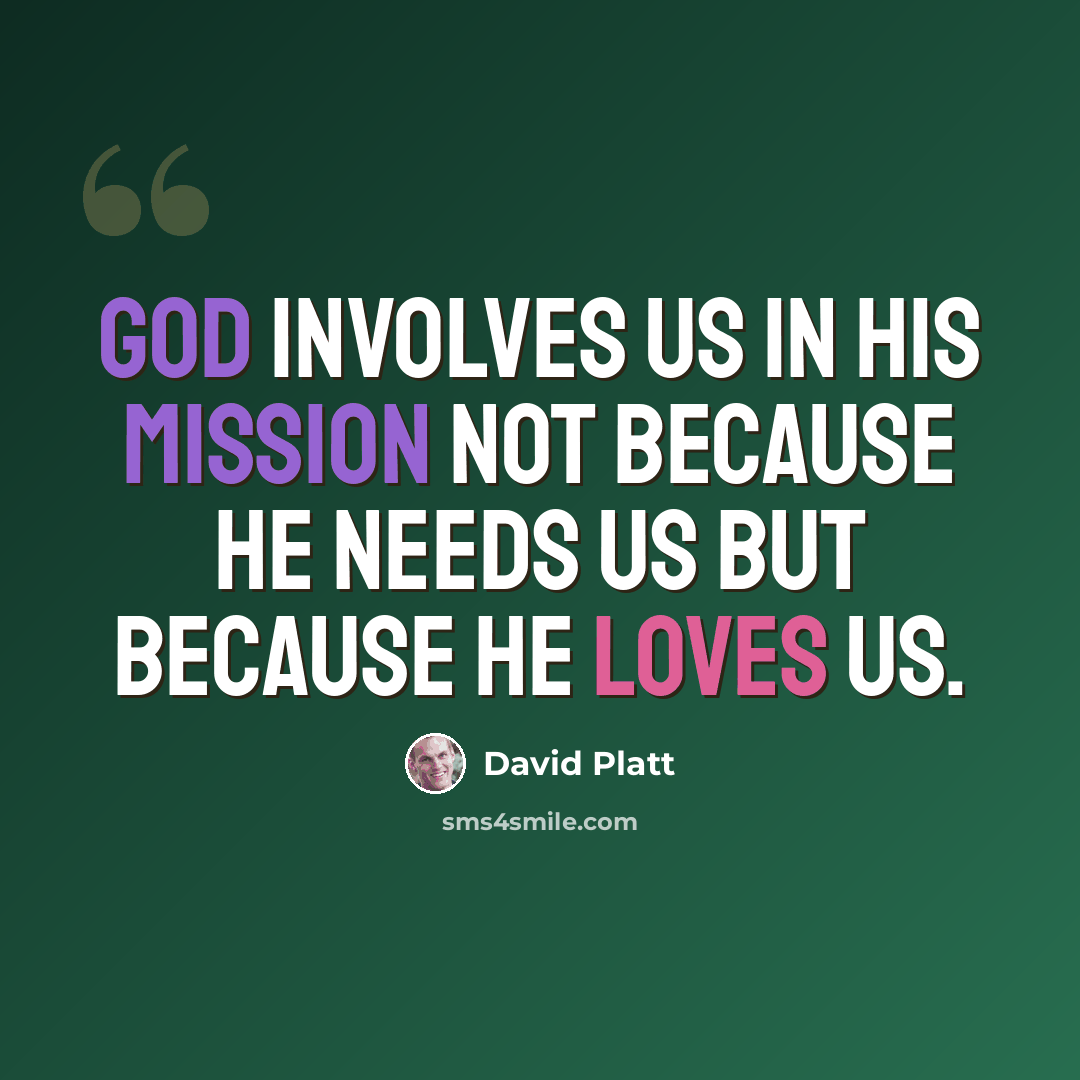 “God involves us in his mission not because he needs us but because he loves us.” quote by David Platt