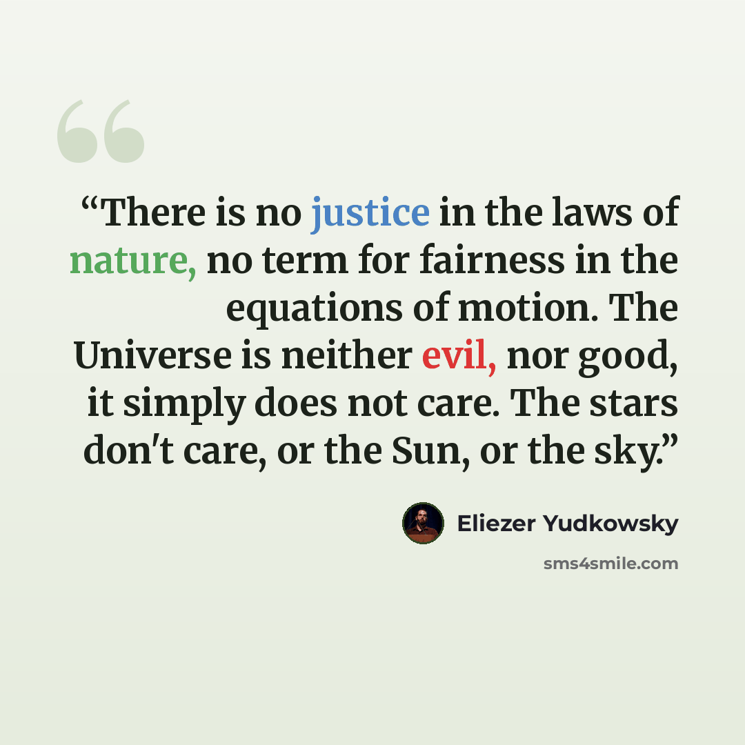 “There is no justice in the laws of nature, no term for fairness in the equations of motion. The Universe is neither evil, nor good, it simply does not care. The stars don't care, or the Sun, or the sky.” quote by Eliezer Yudkowsky