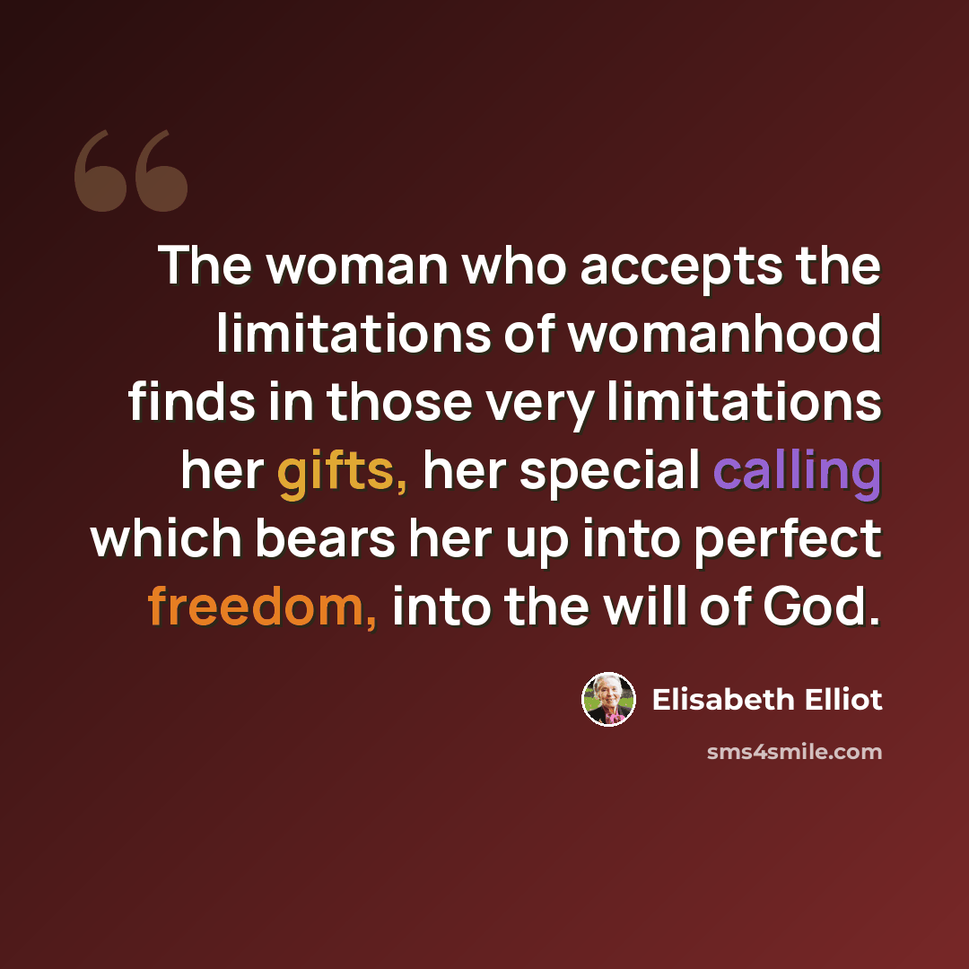 “The woman who accepts the limitations of womanhood finds in those very limitations her gifts, her special calling which bears her up into perfect freedom, into the will of God.” quote by Elisabeth Elliot