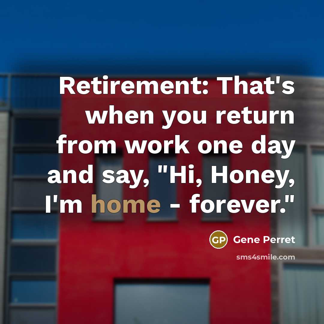 “Retirement: That's when you return from work one day and say, "Hi, Honey, I'm home - forever."” quote by Gene Perret