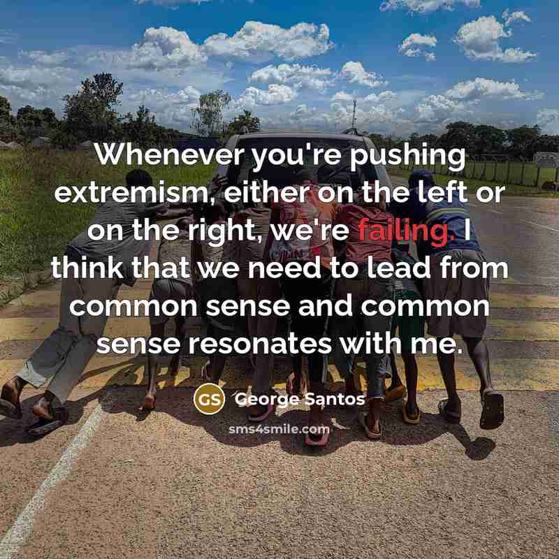 “Whenever you're pushing extremism, either on the left or on the right, we're failing. I think that we need to lead from common sense and common sense resonates with me.” quote by George Santos