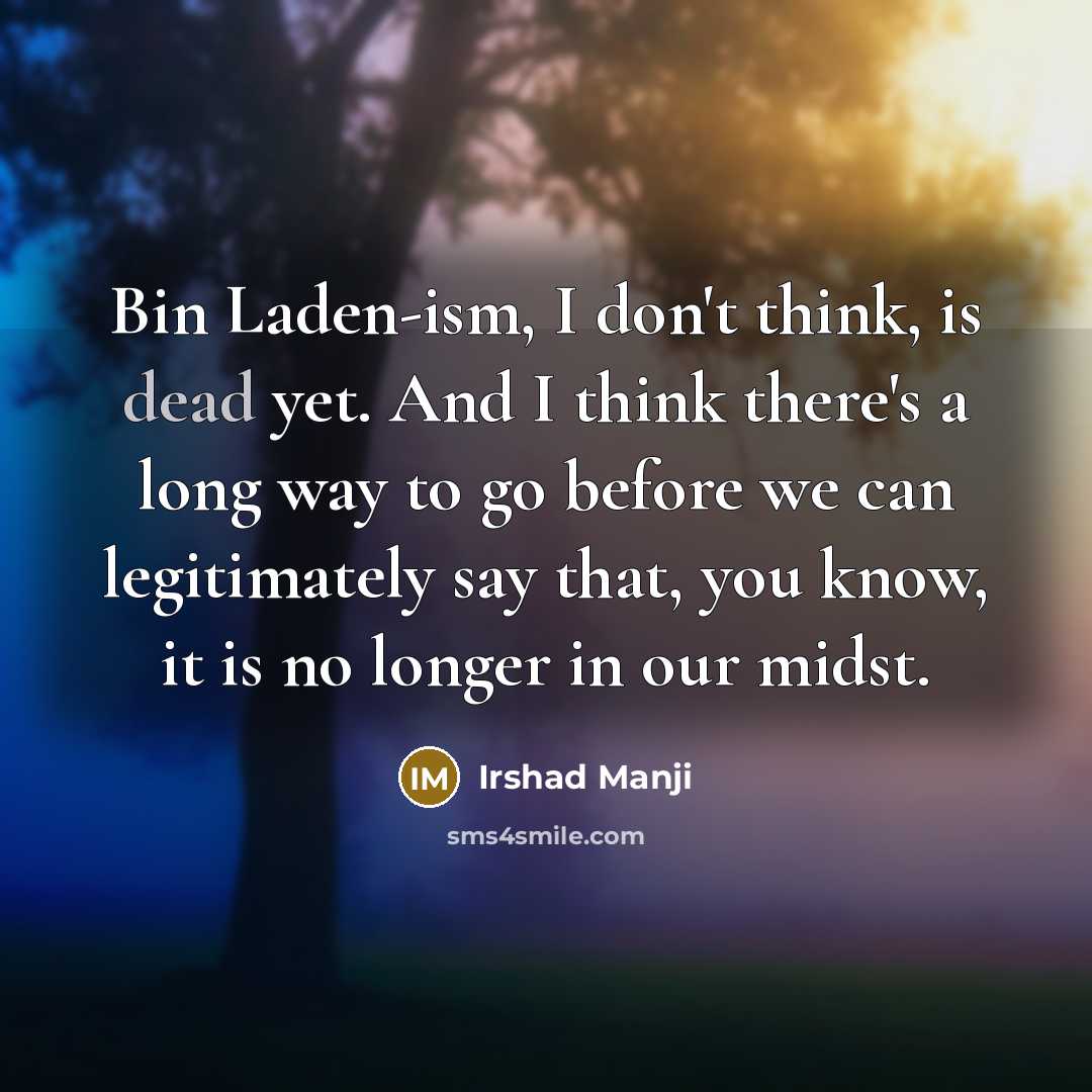 “Bin Laden-ism, I don't think, is dead yet. And I think there's a long way to go before we can legitimately say that, you know, it is no longer in our midst.” quote by Irshad Manji