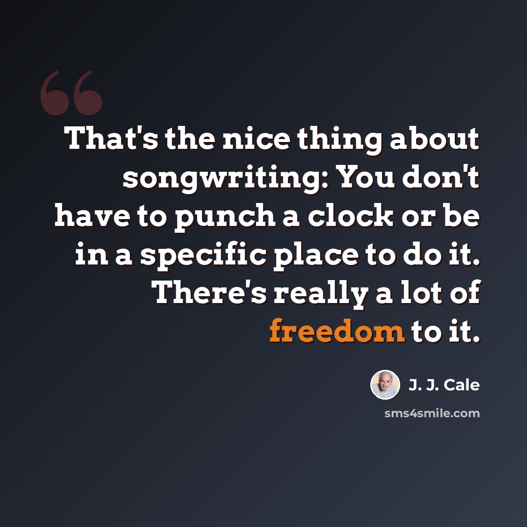 “That's the nice thing about songwriting: You don't have to punch a clock or be in a specific place to do it. There's really a lot of freedom to it.” quote by J. J. Cale