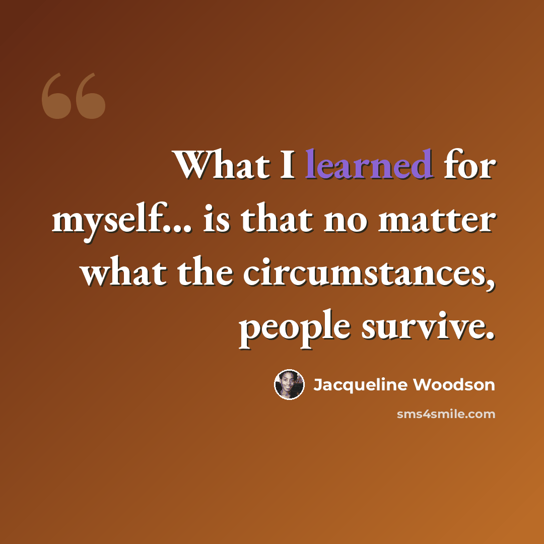 “What I learned for myself... is that no matter what the circumstances, people survive.” quote by Jacqueline Woodson