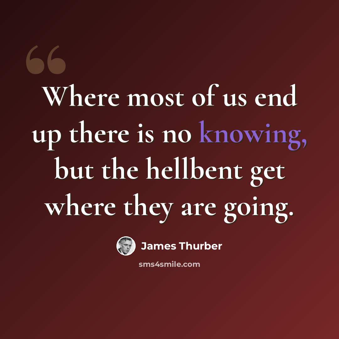 “Where most of us end up there is no knowing, but the hellbent get where they are going.” quote by James Thurber