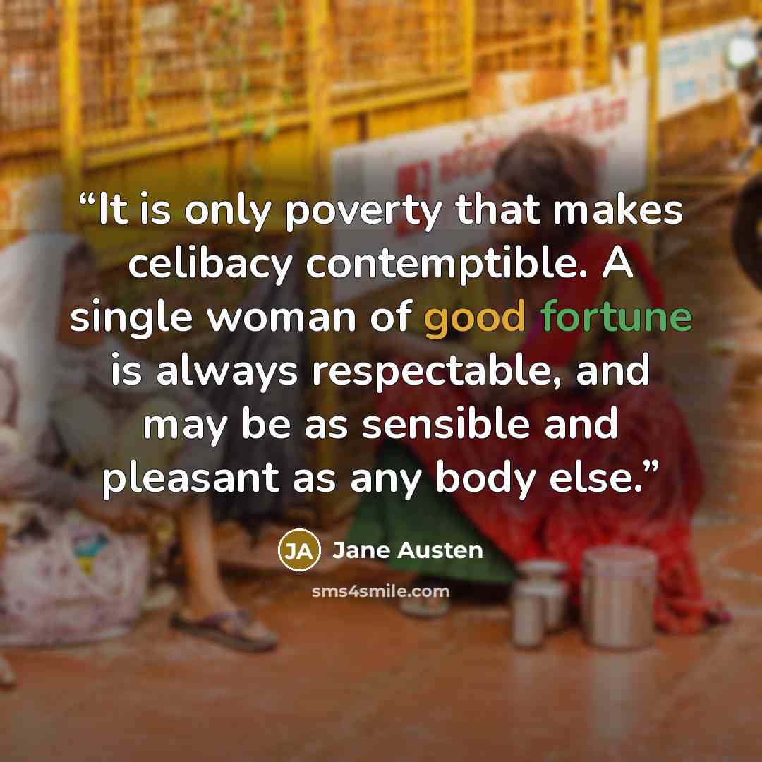 “It is only poverty that makes celibacy contemptible. A single woman of good fortune is always respectable, and may be as sensible and pleasant as any body else.” quote by Jane Austen