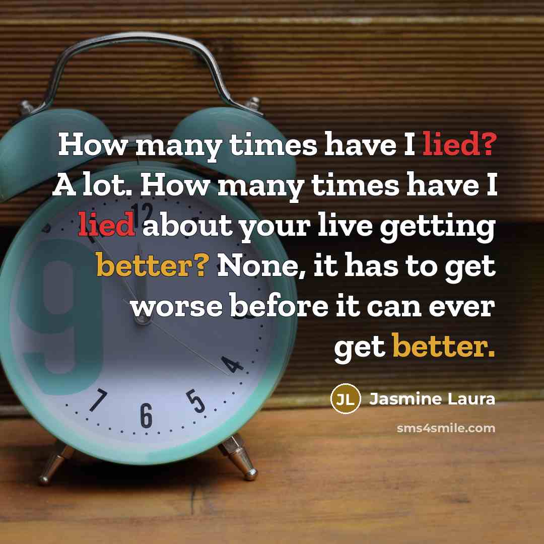 “How many times have I lied? A lot. How many times have I lied about your live getting better? None, it has to get worse before it can ever get better.” quote by Jasmine Laura