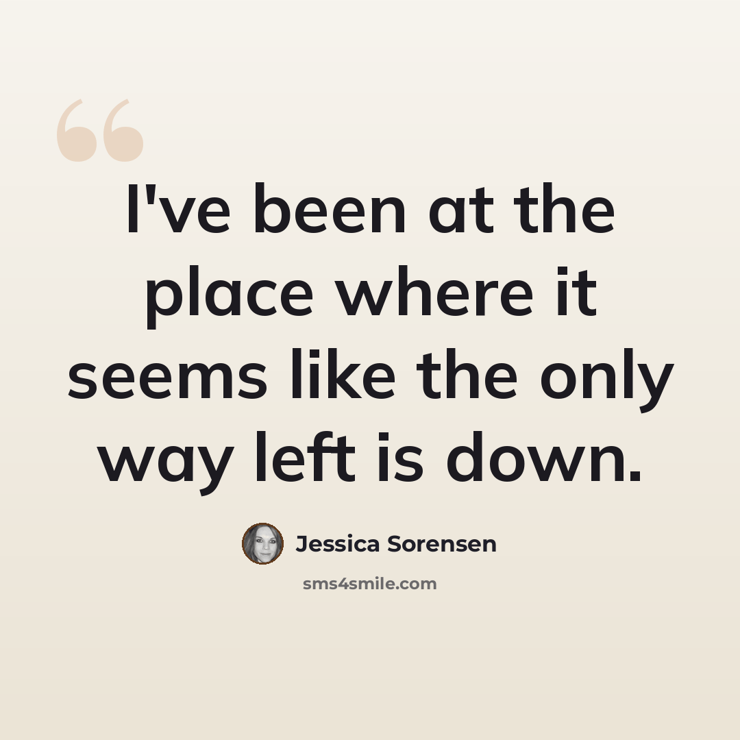 “I've been at the place where it seems like the only way left is down.” quote by Jessica Sorensen