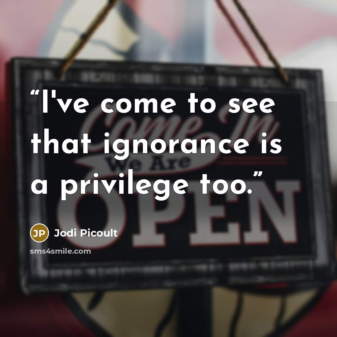 “I've come to see that ignorance is a privilege too.” quote by Jodi Picoult