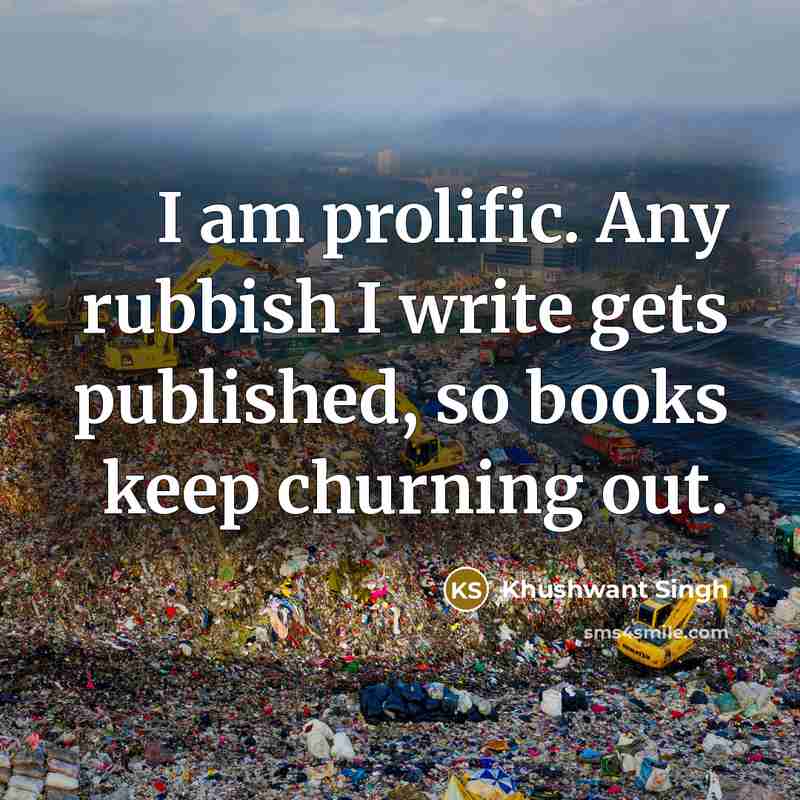 “I am prolific. Any rubbish I write gets published, so books keep churning out.” quote by Khushwant Singh