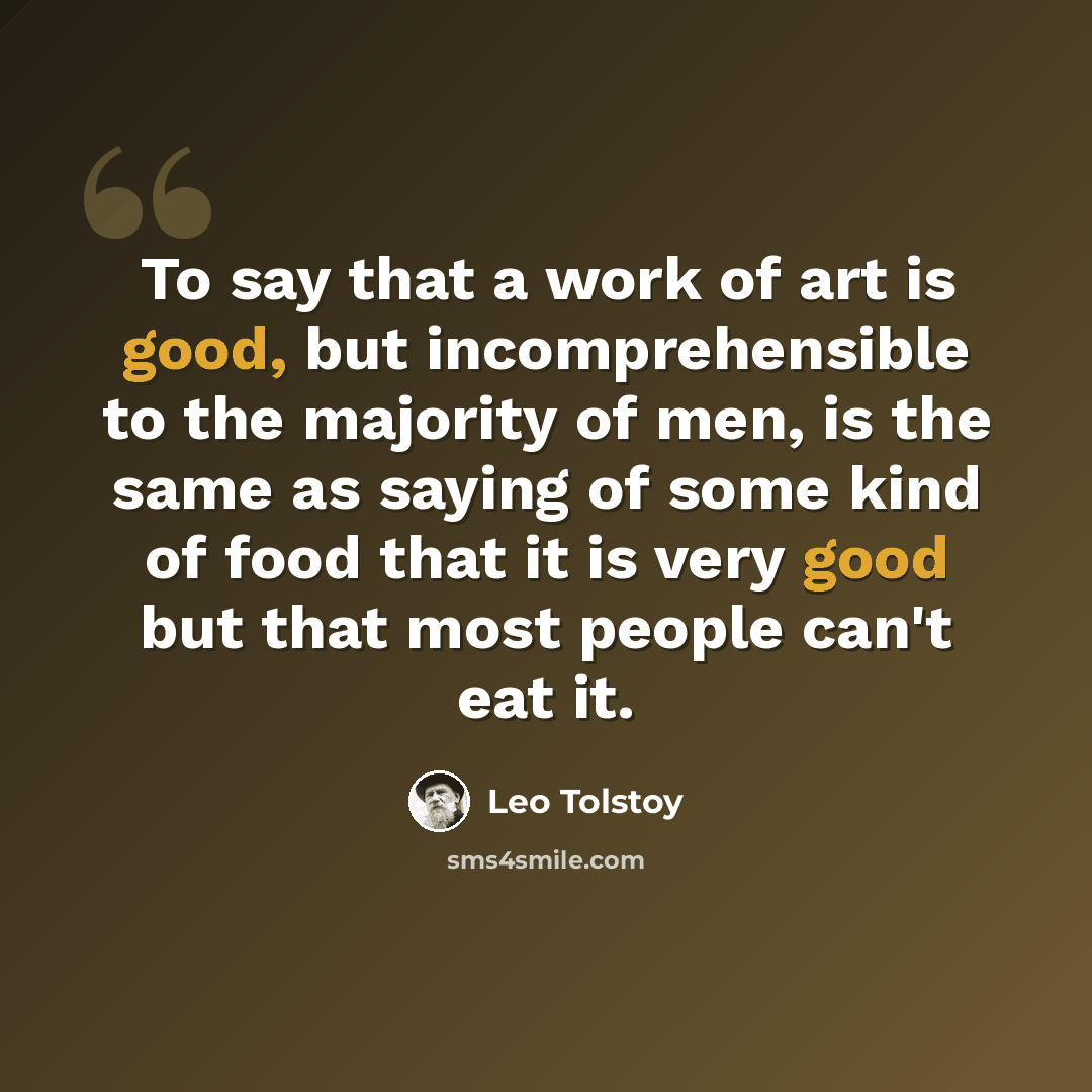 “To say that a work of art is good, but incomprehensible to the majority of men, is the same as saying of some kind of food that it is very good but that most people can't eat it.” quote by Leo Tolstoy