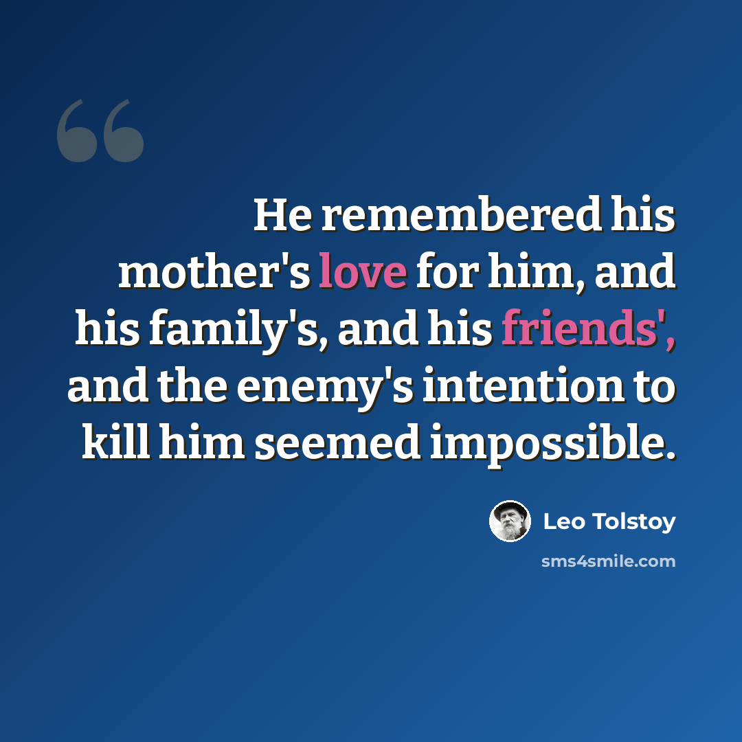 “He remembered his mother's love for him, and his family's, and his friends', and the enemy's intention to kill him seemed impossible.” quote by Leo Tolstoy