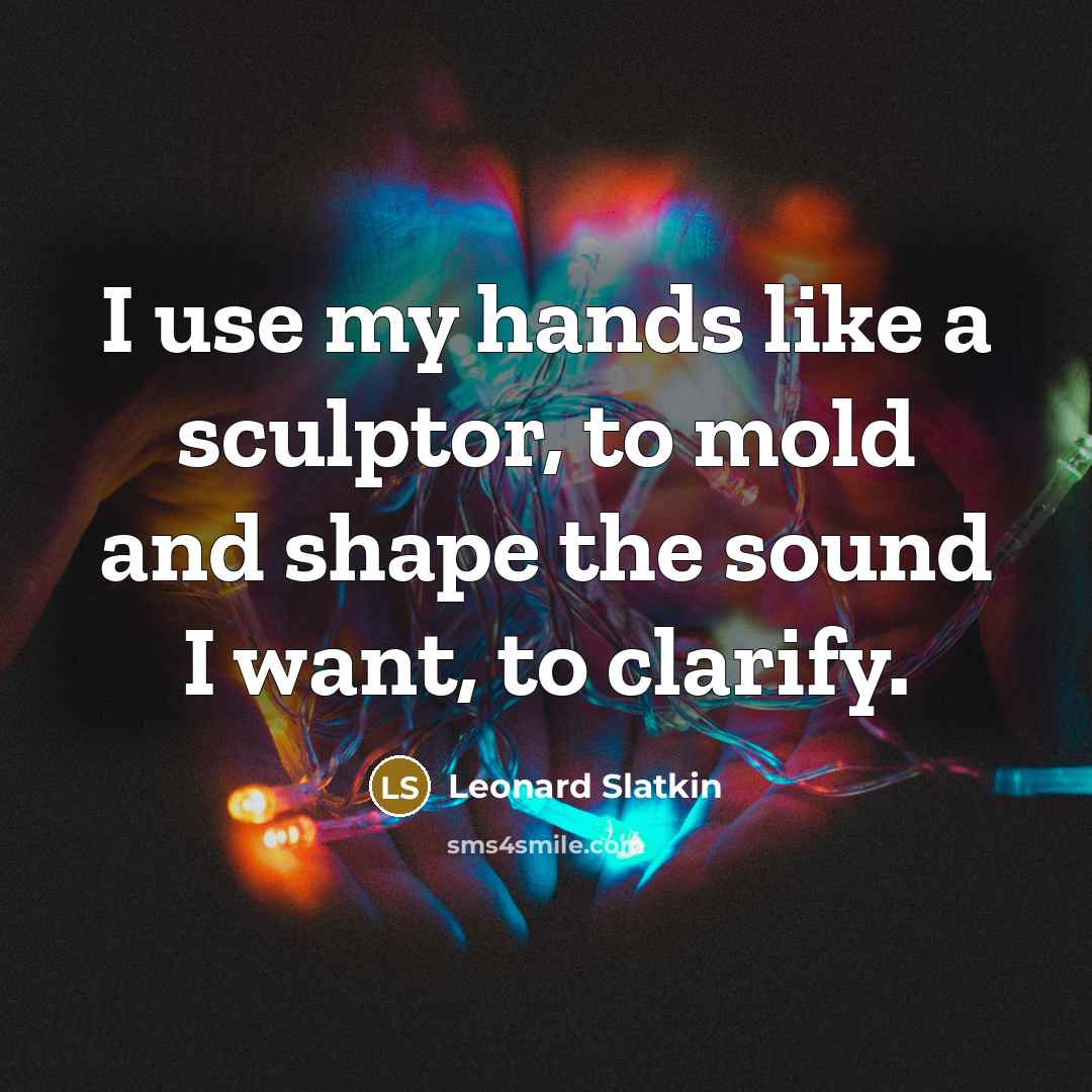 “I use my hands like a sculptor, to mold and shape the sound I want, to clarify.” quote by Leonard Slatkin