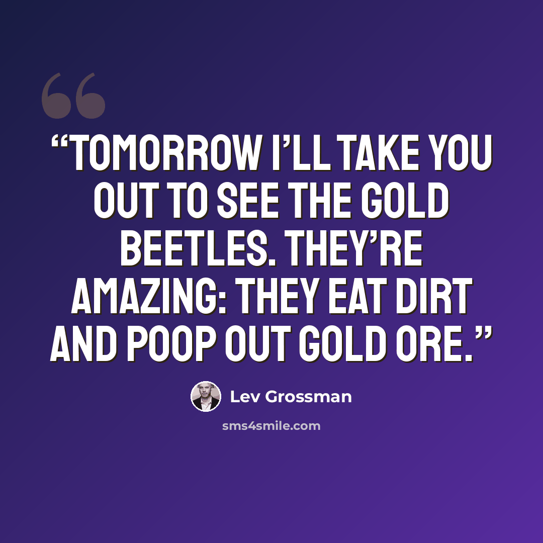 “Tomorrow I’ll take you out to see the gold beetles. They’re amazing: they eat dirt and poop out gold ore.” quote by Lev Grossman