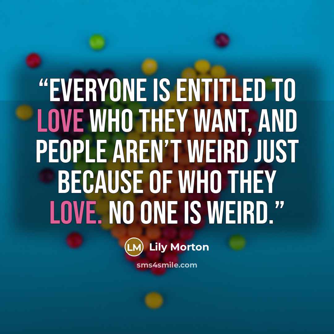 “Everyone is entitled to love who they want, and people aren’t weird just because of who they love. No one is weird.” quote by Lily Morton