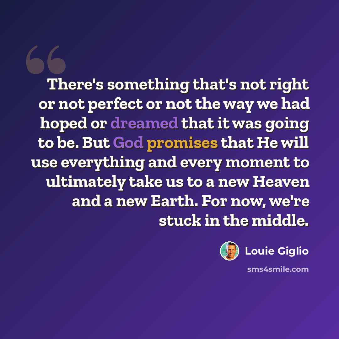 “There's something that's not right or not perfect or not the way we had hoped or dreamed that it was going to be. But God promises that He will use everything and every moment to ultimately take us to a new Heaven and a new Earth. For now, we're stuck in the middle.” quote by Louie Giglio