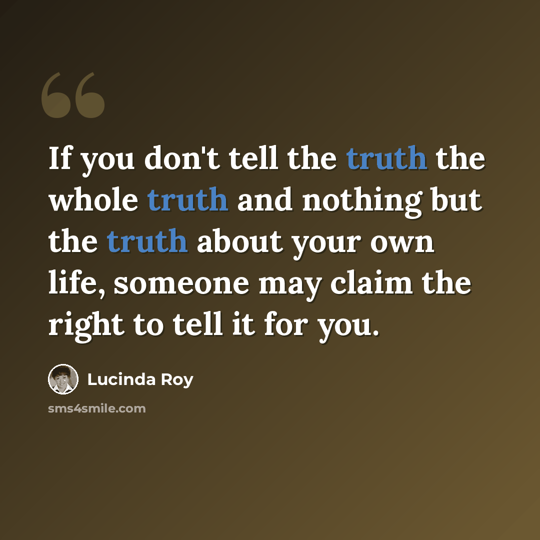 “If you don't tell the truth the whole truth and nothing but the truth about your own life, someone may claim the right to tell it for you.” quote by Lucinda Roy