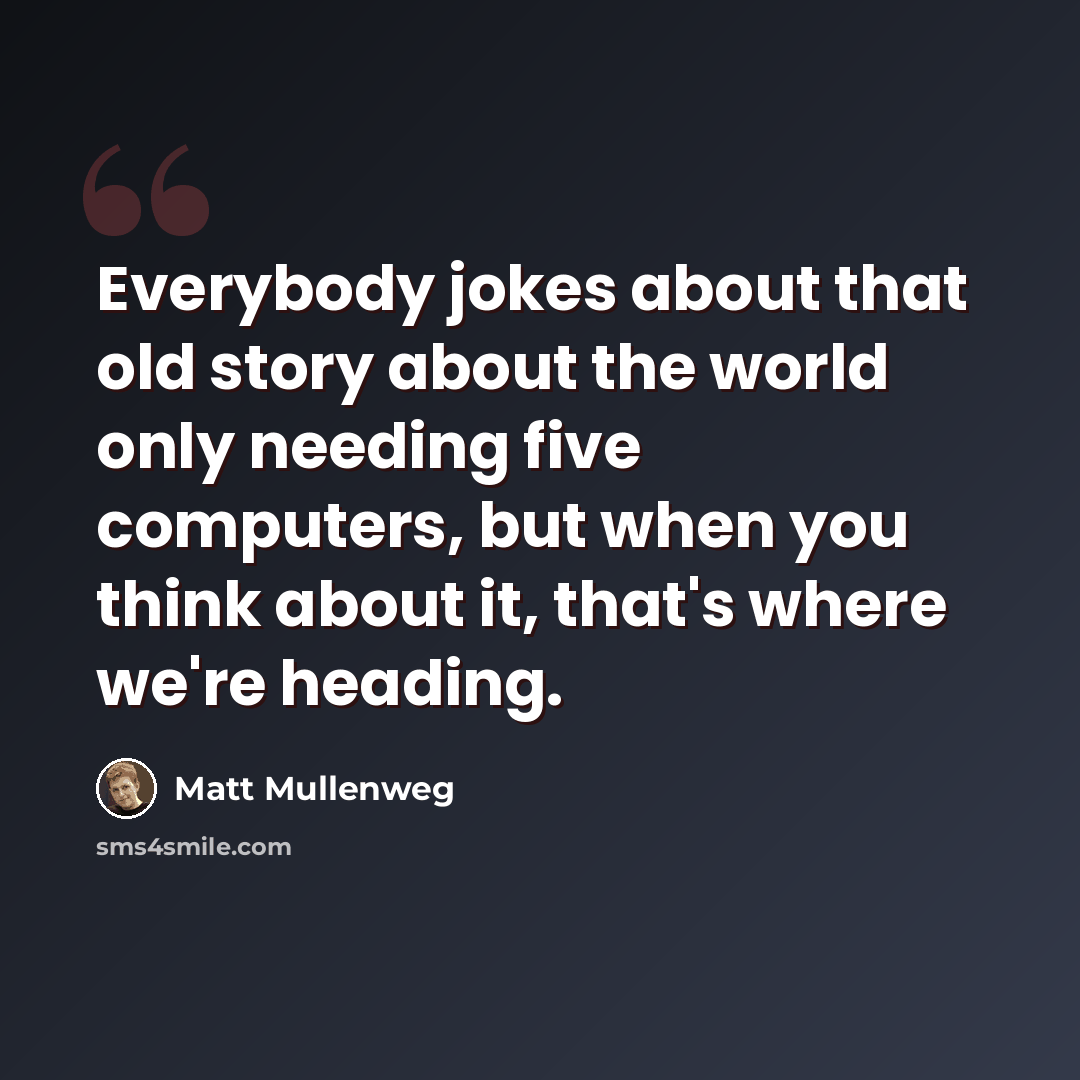 “Everybody jokes about that old story about the world only needing five computers, but when you think about it, that's where we're heading.” quote by Matt Mullenweg