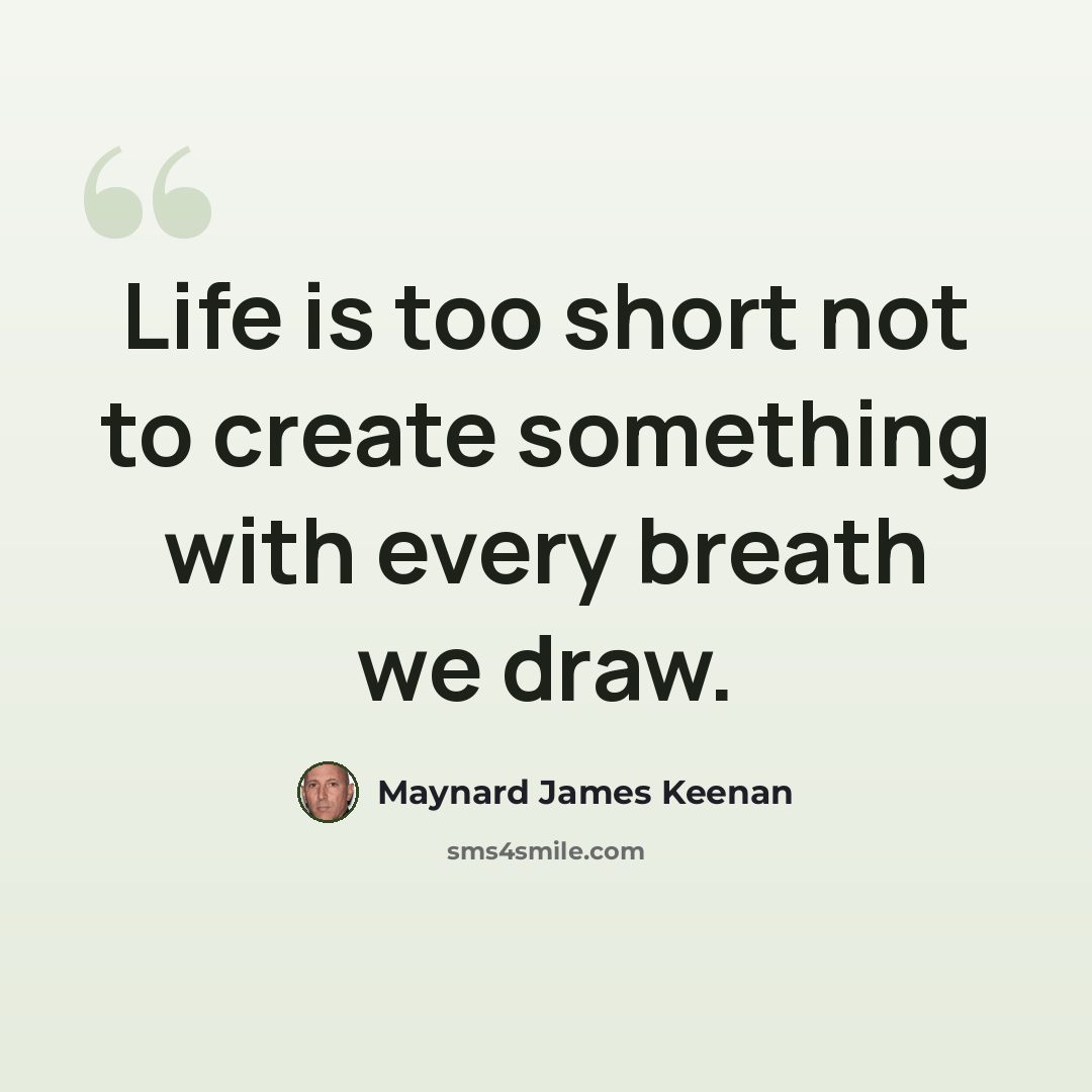“Life is too short not to create something with every breath we draw.” quote by Maynard James Keenan