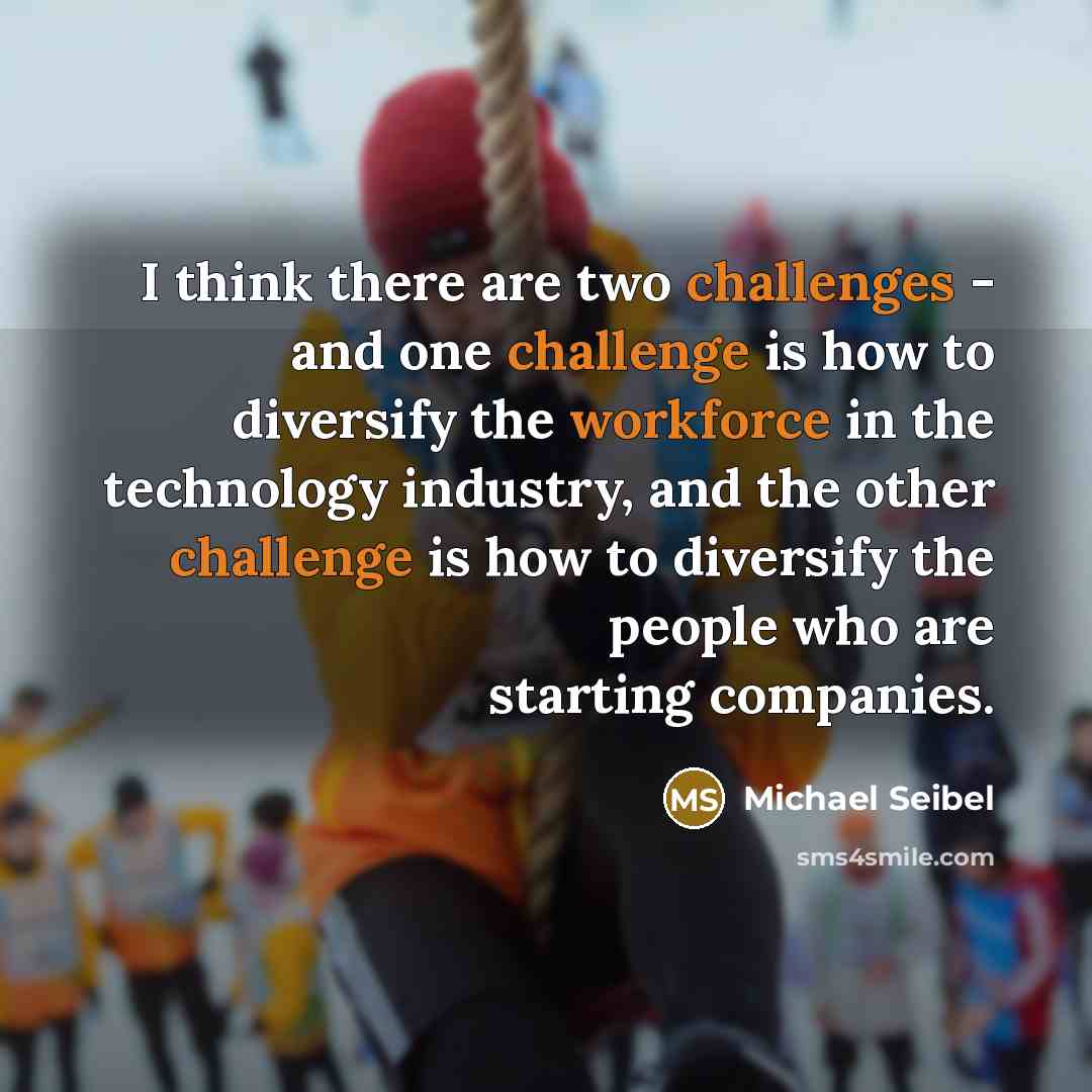 “I think there are two challenges - and one challenge is how to diversify the workforce in the technology industry, and the other challenge is how to diversify the people who are starting companies.” quote by Michael Seibel