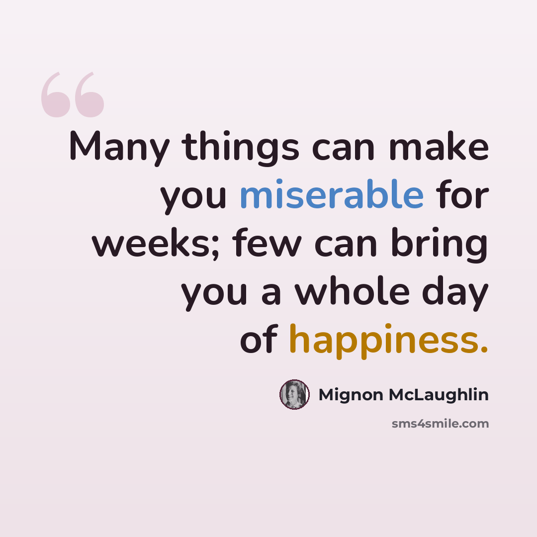 “Many things can make you miserable for weeks; few can bring you a whole day of happiness.” quote by Mignon McLaughlin