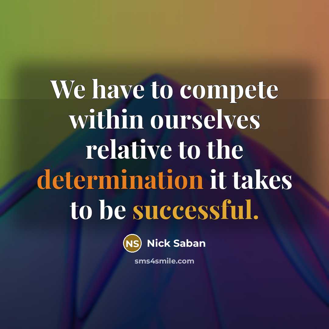 “We have to compete within ourselves relative to the determination it takes to be successful.” quote by Nick Saban