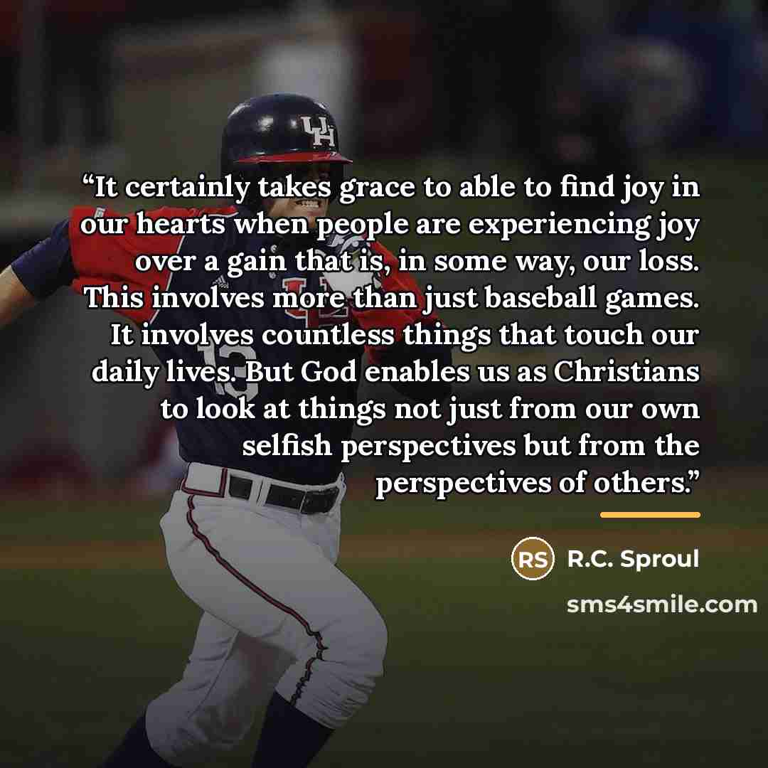 “It certainly takes grace to able to find joy in our hearts when people are experiencing joy over a gain that is, in some way, our loss. This involves more than just baseball games. It involves countless things that touch our daily lives. But God enables us as Christians to look at things not just…” quote by R.C. Sproul