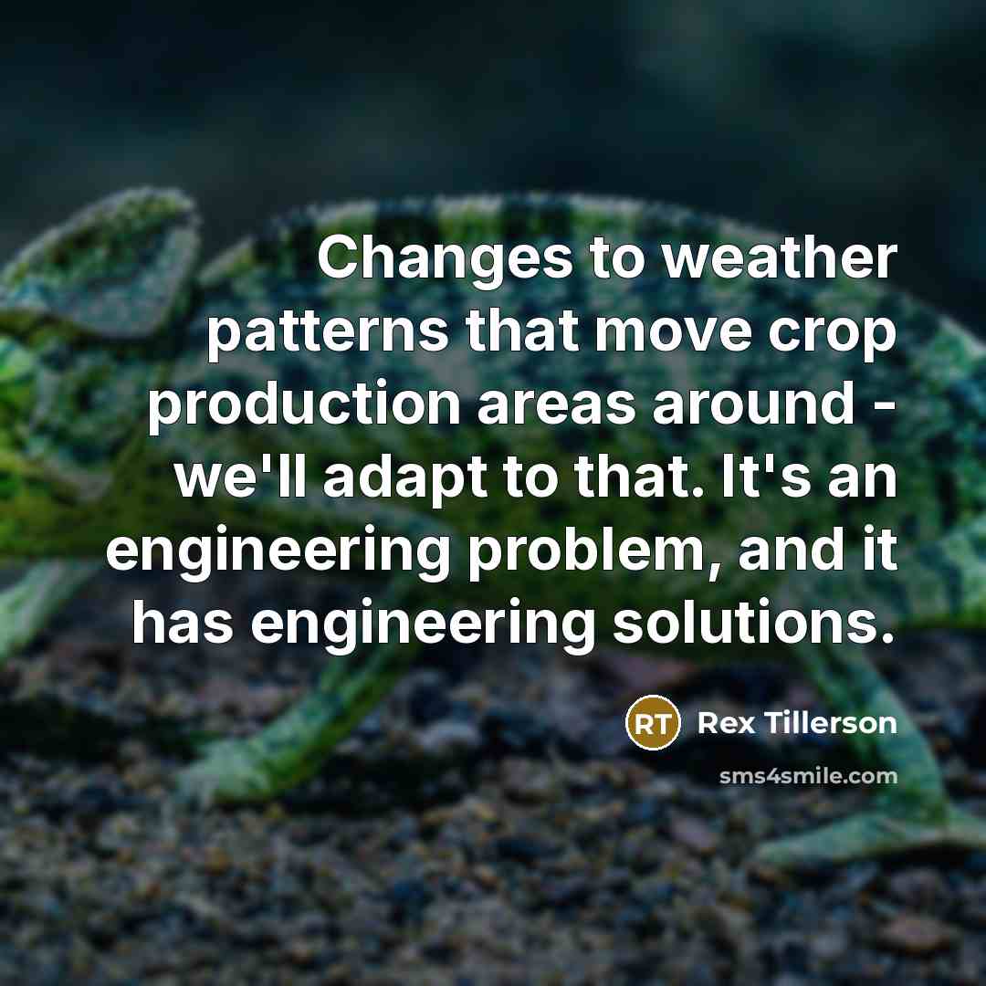 “Changes to weather patterns that move crop production areas around - we'll adapt to that. It's an engineering problem, and it has engineering solutions.” quote by Rex Tillerson