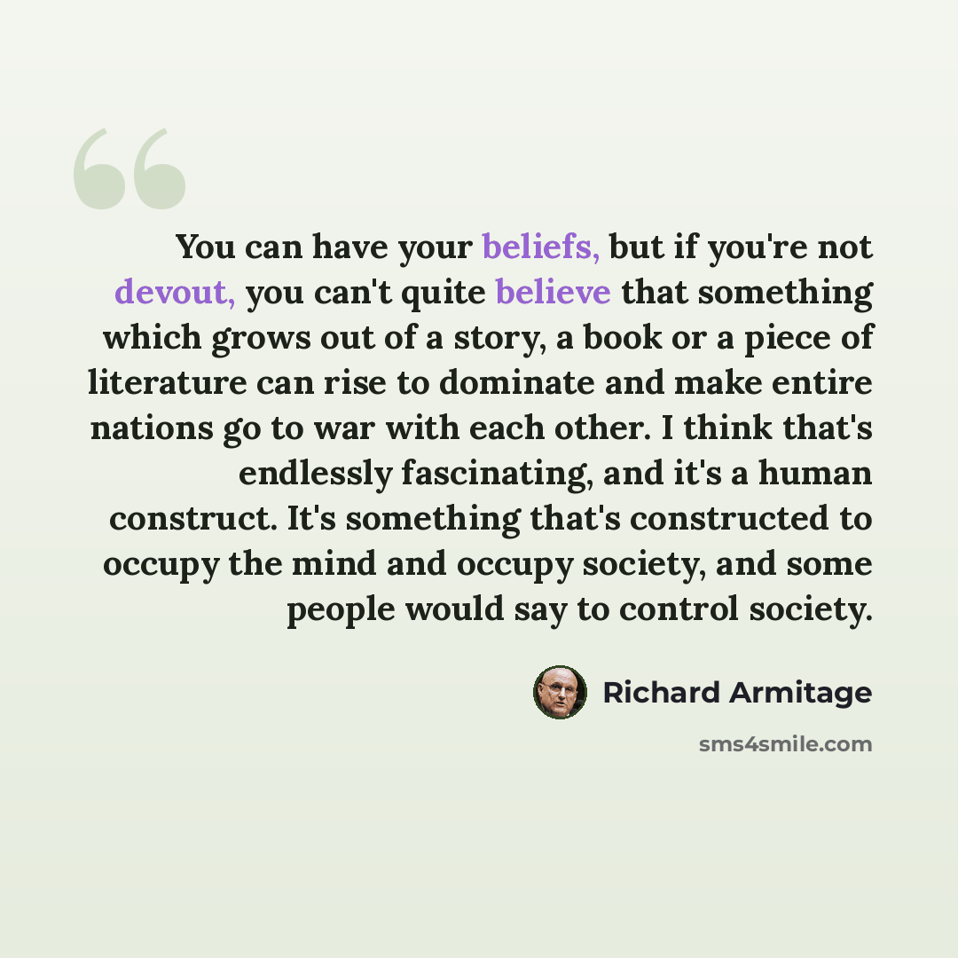 “You can have your beliefs, but if you're not devout, you can't quite believe that something which grows out of a story, a book or a piece of literature can rise to dominate and make entire nations go to war with each other. I think that's endlessly fascinating, and it's a human construct. It's…” quote by Richard Armitage