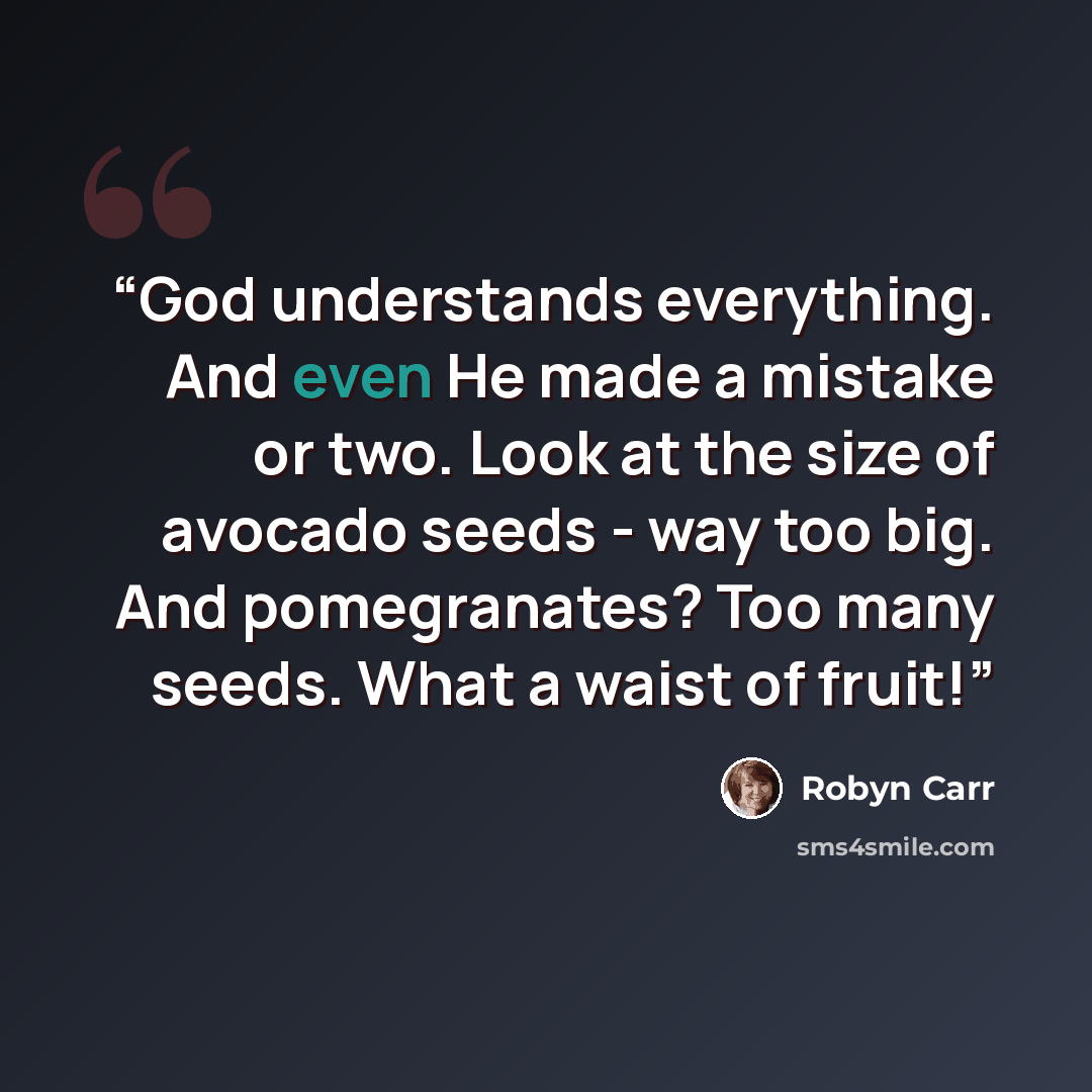 “God understands everything. And even He made a mistake or two. Look at the size of avocado seeds - way too big. And pomegranates? Too many seeds. What a waist of fruit!” quote by Robyn Carr