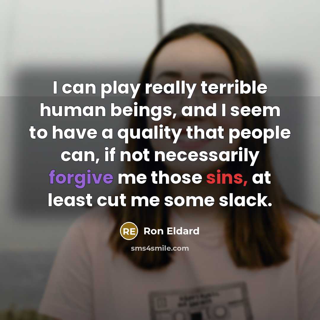 “I can play really terrible human beings, and I seem to have a quality that people can, if not necessarily forgive me those sins, at least cut me some slack.” quote by Ron Eldard