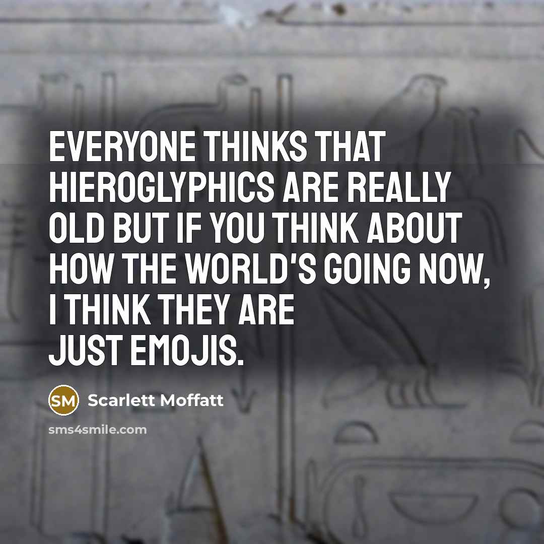 “Everyone thinks that hieroglyphics are really old but if you think about how the world's going now, I think they are just emojis.” quote by Scarlett Moffatt
