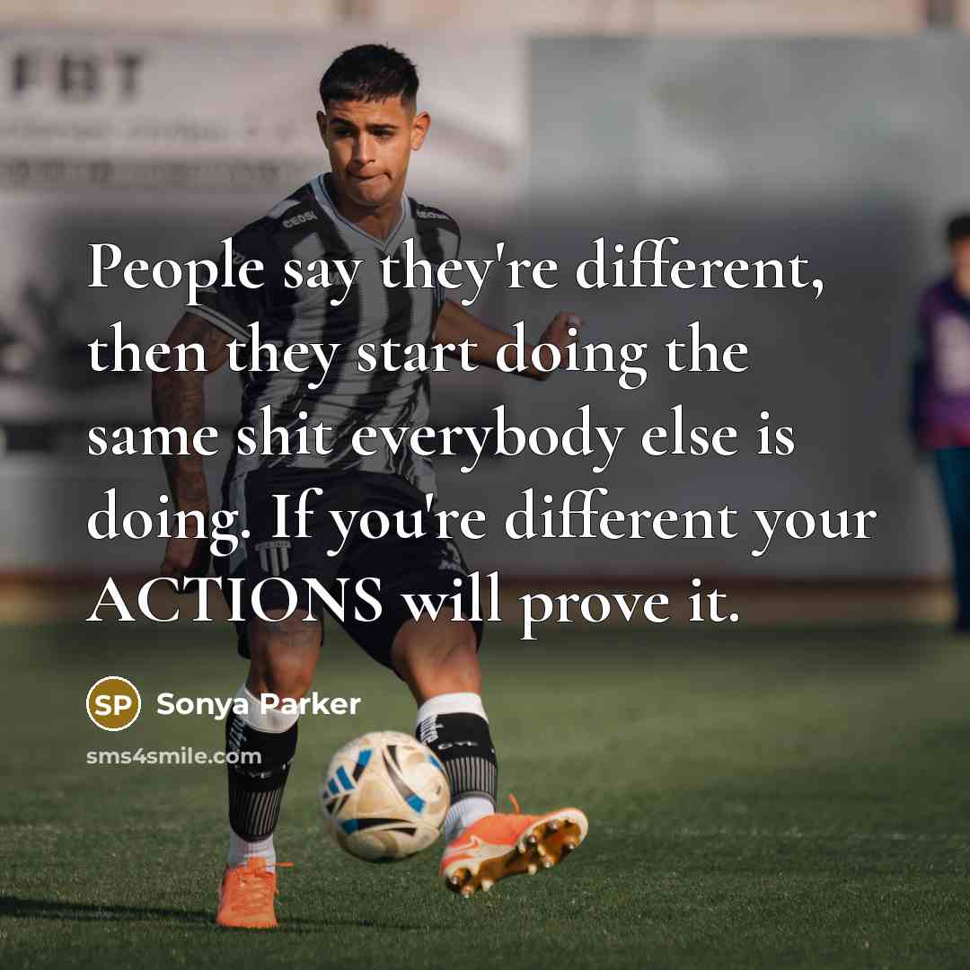 “People say they're different, then they start doing the same shit everybody else is doing. If you're different your ACTIONS will prove it.” quote by Sonya Parker