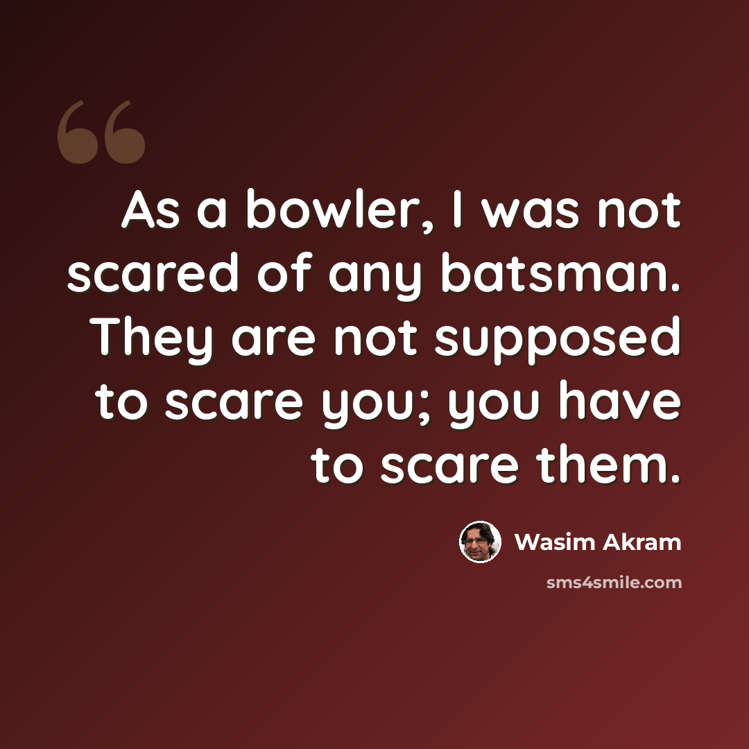 “As a bowler, I was not scared of any batsman. They are not supposed to scare you; you have to scare them.” quote by Wasim Akram