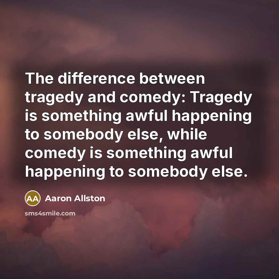 “The difference between tragedy and comedy: Tragedy is something awful happening to somebody else, while comedy is something awful happening to somebody else.” quote by Aaron Allston