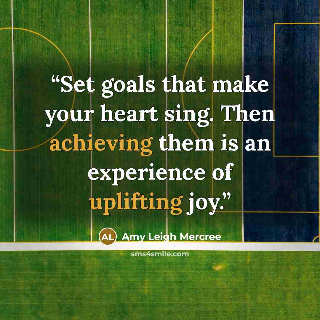 “Set goals that make your heart sing. Then achieving them is an experience of uplifting joy.” quote by Amy Leigh Mercree