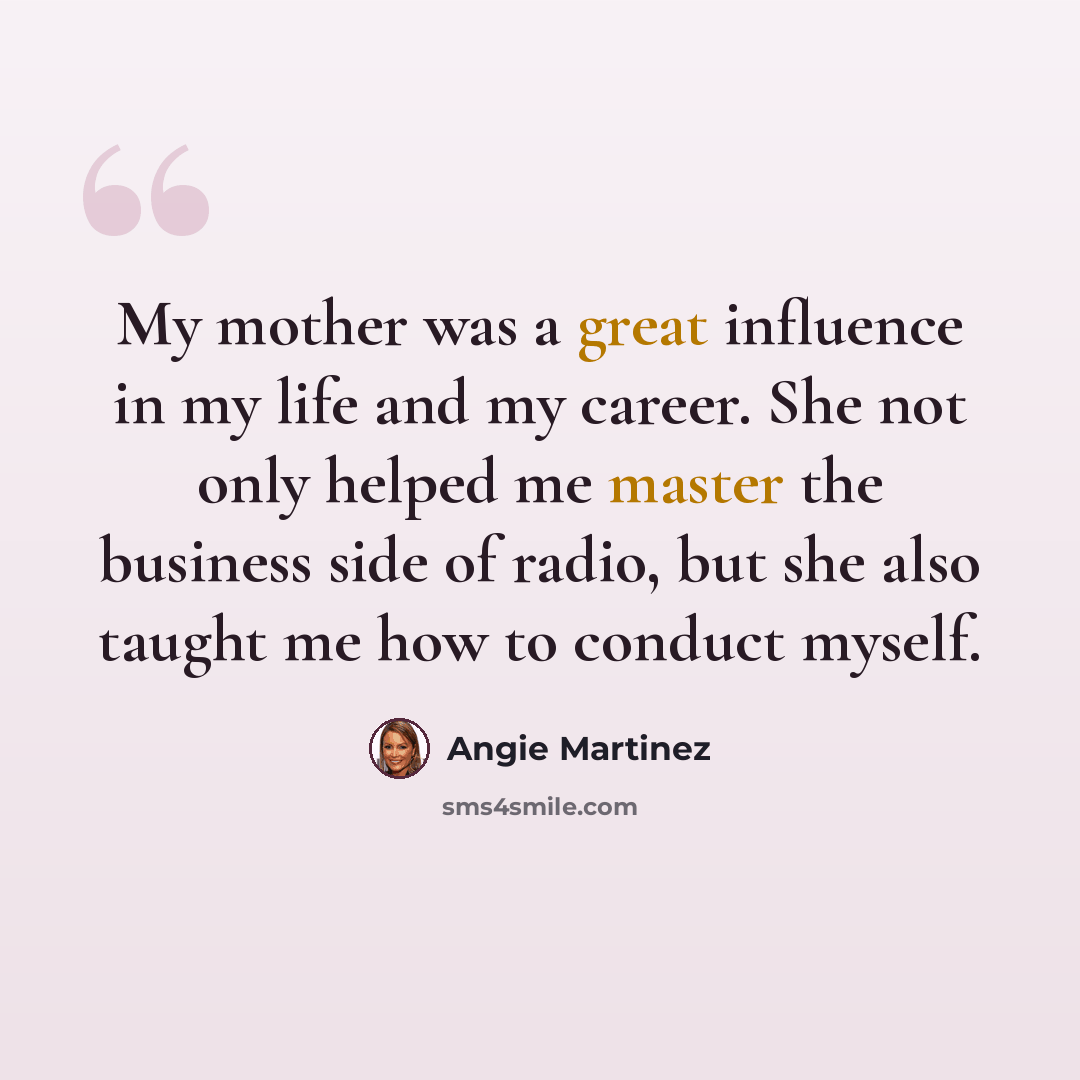 “My mother was a great influence in my life and my career. She not only helped me master the business side of radio, but she also taught me how to conduct myself.” quote by Angie Martinez
