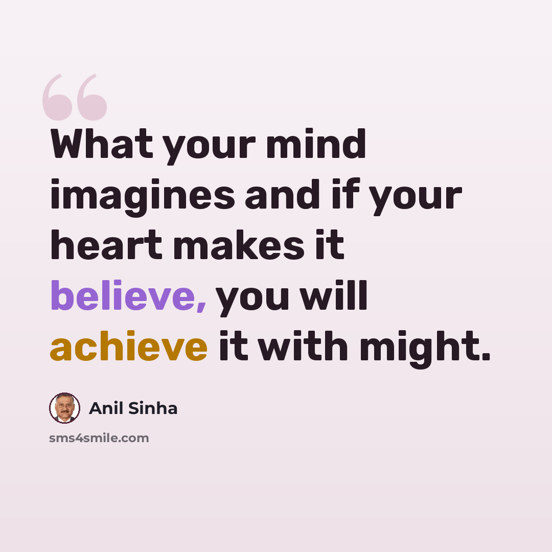 “What your mind imagines and if your heart makes it believe, you will achieve it with might.” quote by Anil Sinha