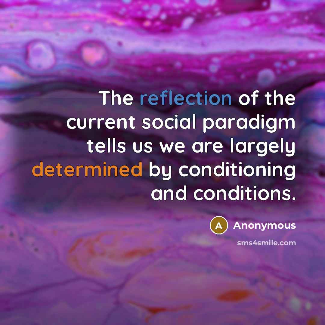 “The reflection of the current social paradigm tells us we are largely determined by conditioning and conditions.” quote by Anonymous