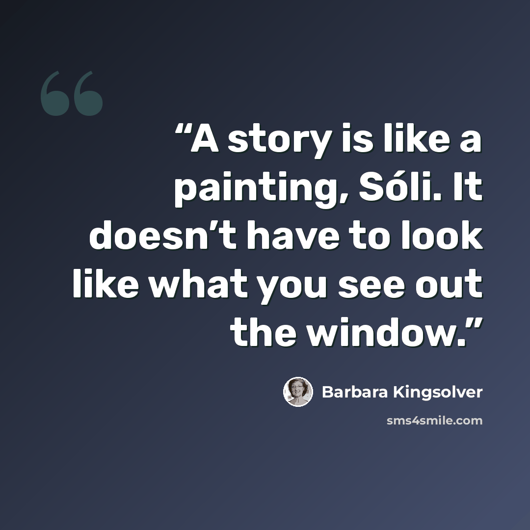 “A story is like a painting, Sóli. It doesn’t have to look like what you see out the window.” quote by Barbara Kingsolver