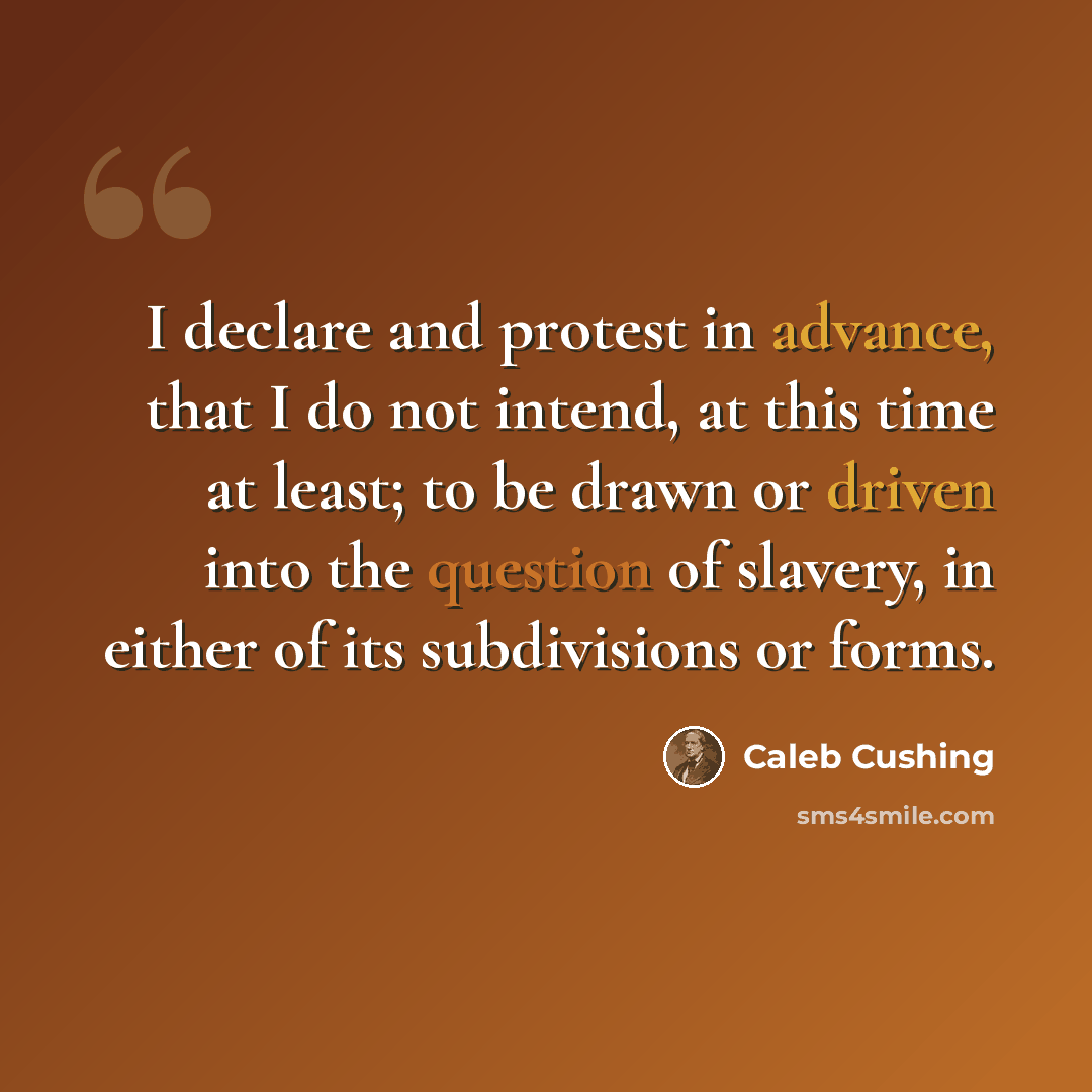 “I declare and protest in advance, that I do not intend, at this time at least; to be drawn or driven into the question of slavery, in either of its subdivisions or forms.” quote by Caleb Cushing