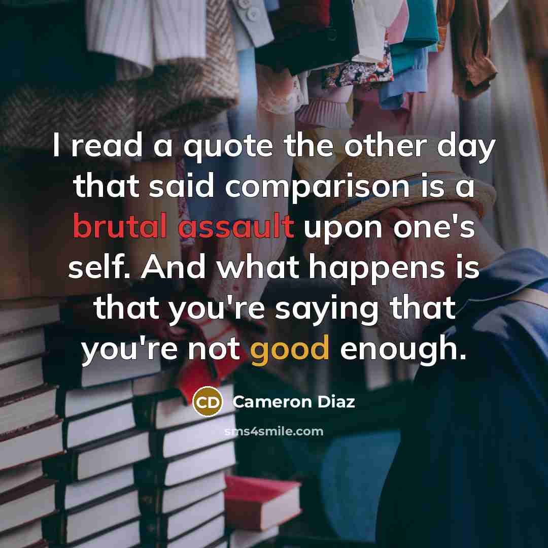 “I read a quote the other day that said comparison is a brutal assault upon one's self. And what happens is that you're saying that you're not good enough.” quote by Cameron Diaz