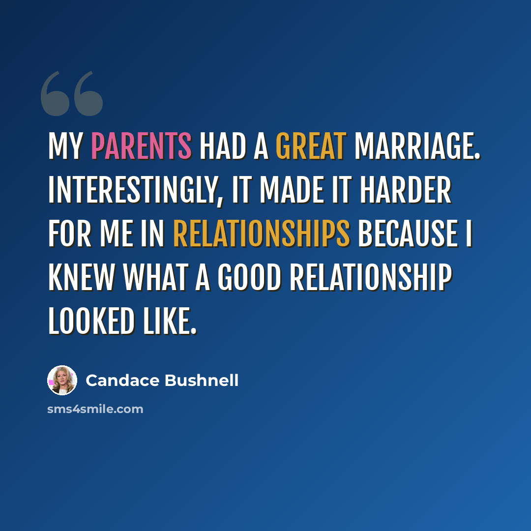 “My parents had a great marriage. Interestingly, it made it harder for me in relationships because I knew what a good relationship looked like.” quote by Candace Bushnell