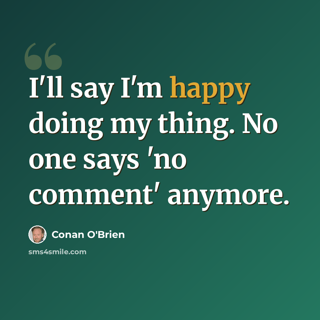 “I'll say I'm happy doing my thing. No one says 'no comment' anymore.” quote by Conan O'Brien