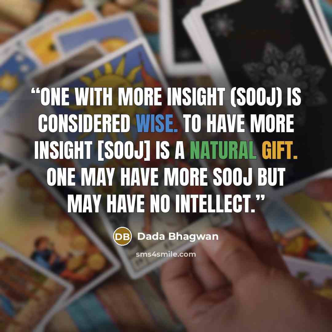 “One with more insight (sooj) is considered wise. To have more insight [sooj] is a natural gift. One may have more sooj but may have no intellect.” quote by Dada Bhagwan