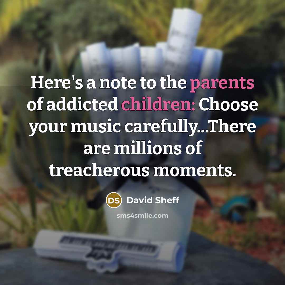 “Here's a note to the parents of addicted children: Choose your music carefully...There are millions of treacherous moments.” quote by David Sheff