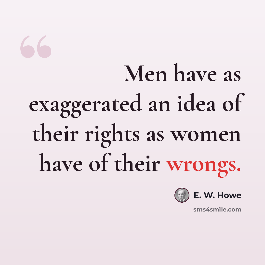 “Men have as exaggerated an idea of their rights as women have of their wrongs.” quote by E. W. Howe