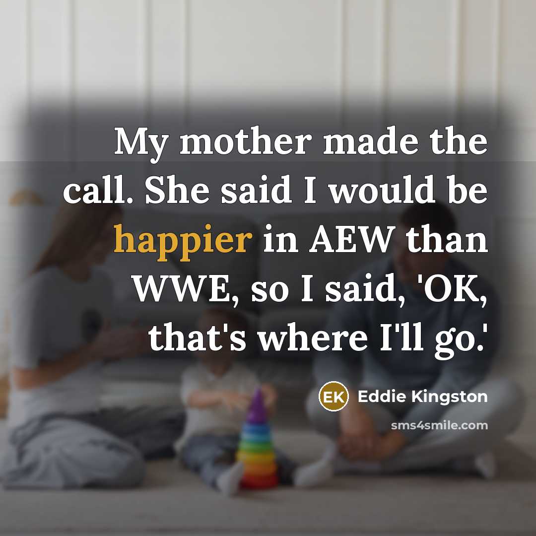 “My mother made the call. She said I would be happier in AEW than WWE, so I said, 'OK, that's where I'll go.'” quote by Eddie Kingston