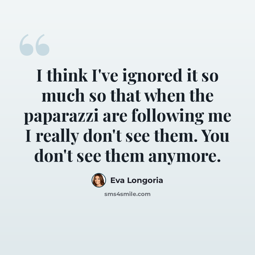 “I think I've ignored it so much so that when the paparazzi are following me I really don't see them. You don't see them anymore.” quote by Eva Longoria